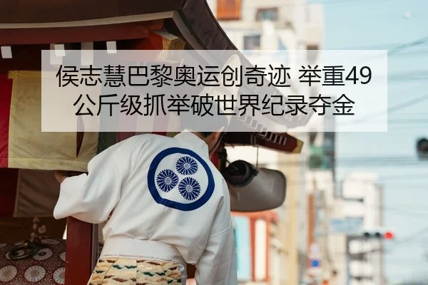 侯志慧巴黎奥运创奇迹 举重49公斤级抓举破世界纪录夺金